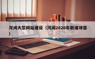温岭河间大型网站建设（河间2020年新建项目）