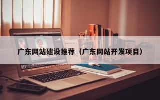 温岭广东网站建设推荐（广东网站开发项目）