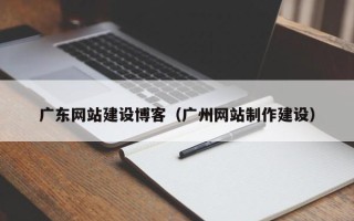 温岭广东网站建设博客（广州网站制作建设）