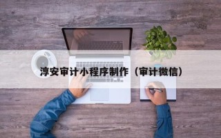 温岭淳安审计小程序制作（审计微信）