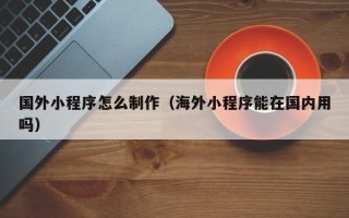 温岭国外小程序怎么制作（海外小程序能在国内用吗）
