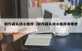 温岭制作藏头诗小程序（制作藏头诗小程序有哪些）