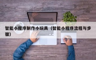 温岭智能小程序制作小玩具（智能小程序流程与步骤）